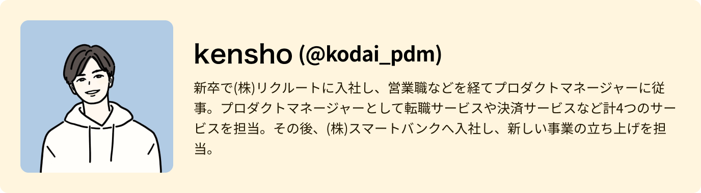 kensho - 新卒で(株)リクルートに入社し、営業職などを経てプロダクトマネージャーに従事。プロダクトマネージャーとして転職サービスや決済サービスなど計4つのサービスを担当。その後、(株)スマートバンクへ入社し、新しい事業の立ち上げを担当。